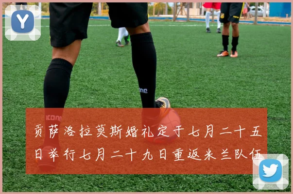 贡萨洛拉莫斯婚礼定于七月二十五日举行七月二十九日重返米兰队伍