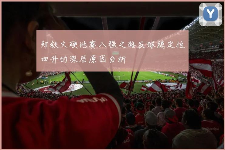 郑钦文硬地赛八强之路发球稳定性回升的深层原因分析