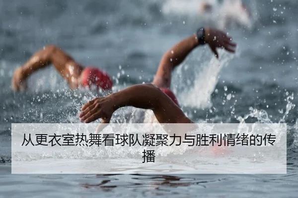 从更衣室热舞看球队凝聚力与胜利情绪的传播